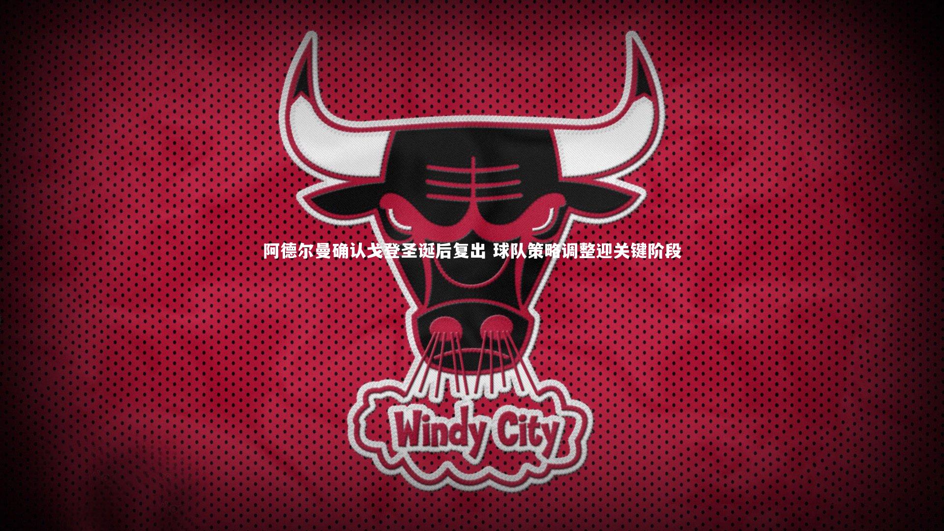 阿德尔曼确认戈登圣诞后复出 球队策略调整迎关键阶段