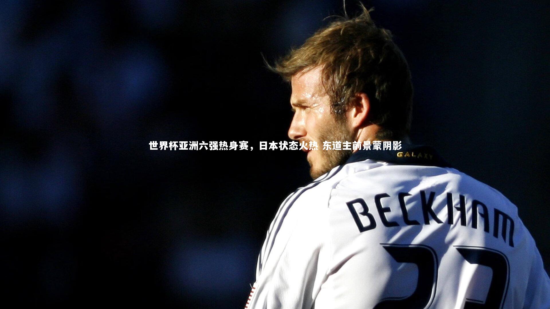 世界杯亚洲六强热身赛,日本状态火热 东道主前景蒙阴影