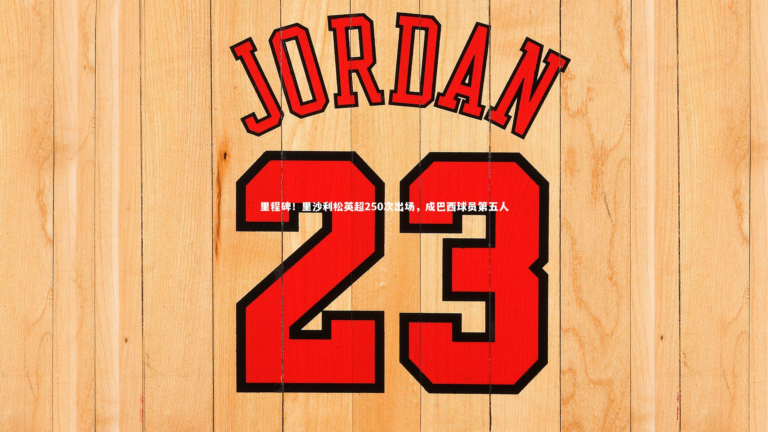 里程碑!里沙利松英超250次出场,成巴西球员第五人