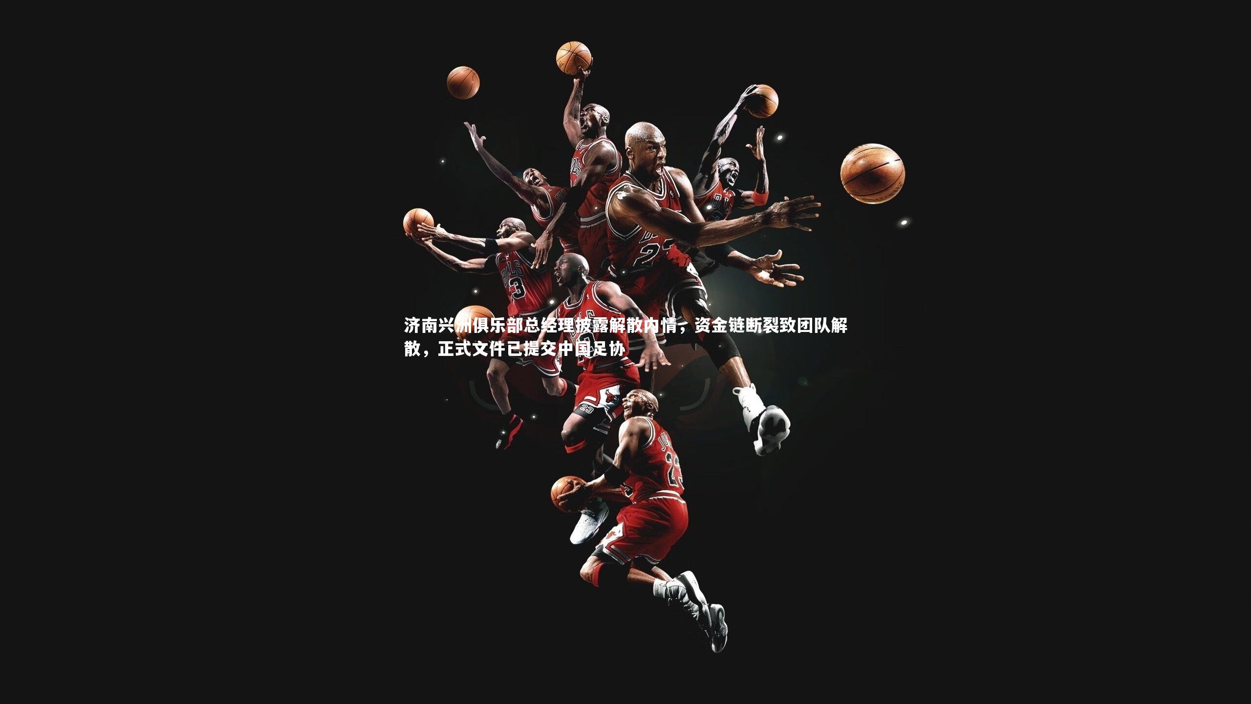 济南兴洲俱乐部总经理披露解散内情,资金链断裂致团队解散,正式文件已提交中国足协
