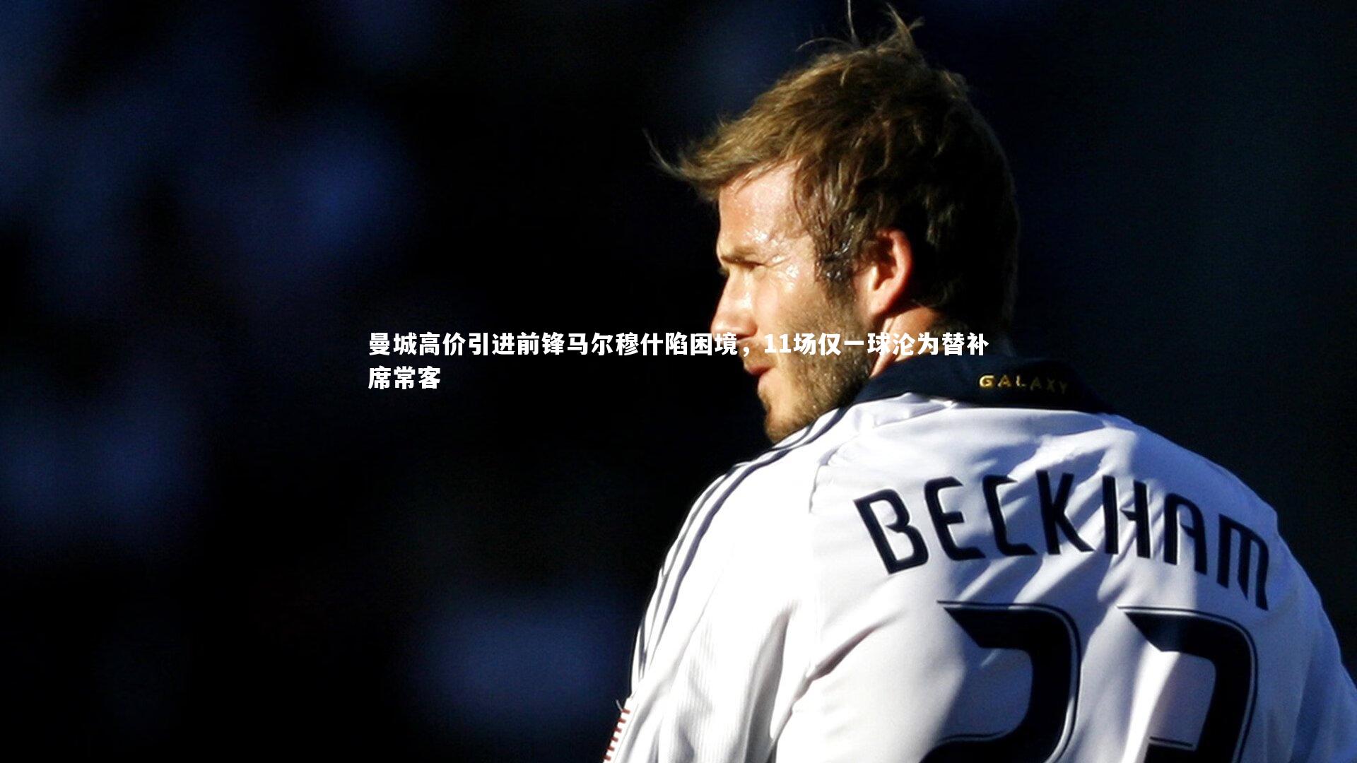 曼城高价引进前锋马尔穆什陷困境，11场仅一球沦为替补席常客