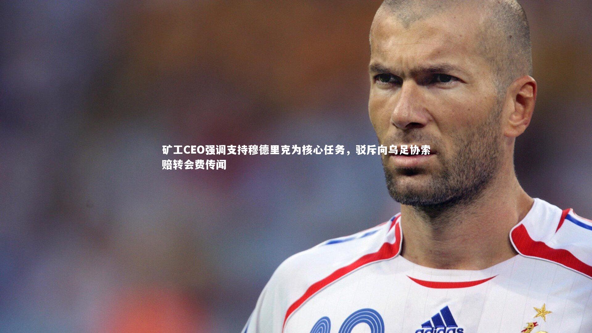 矿工CEO强调支持穆德里克为核心任务，驳斥向乌足协索赔转会费传闻
