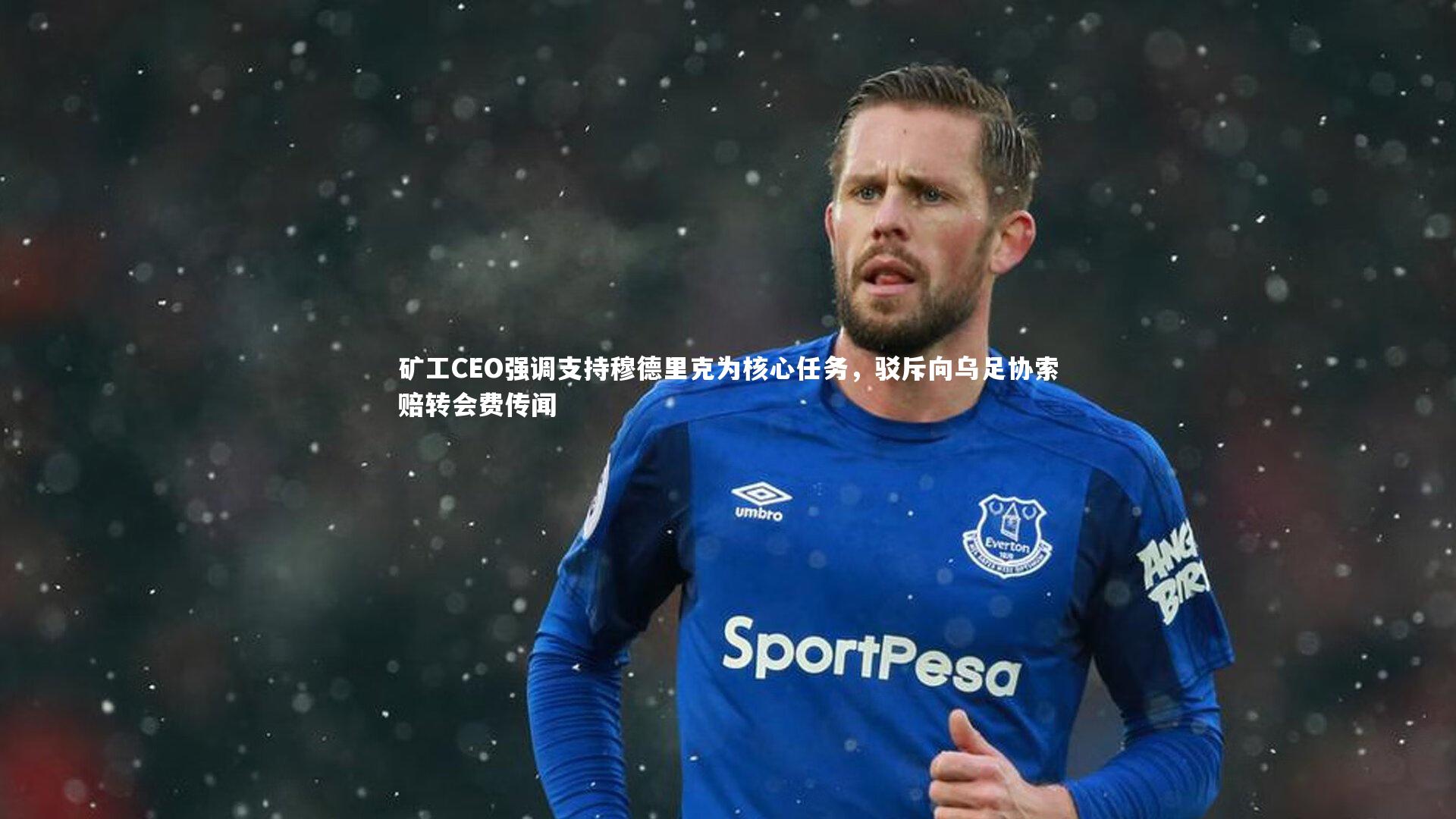 矿工CEO强调支持穆德里克为核心任务，驳斥向乌足协索赔转会费传闻