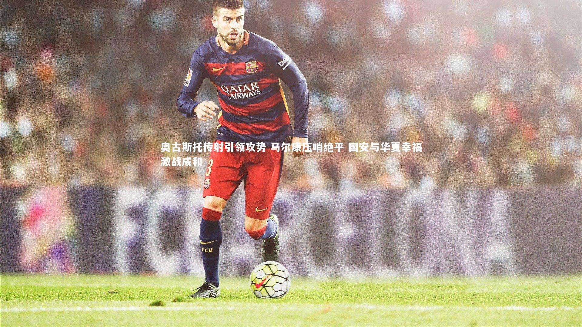 奥古斯托传射引领攻势 马尔康压哨绝平 国安与华夏幸福激战成和