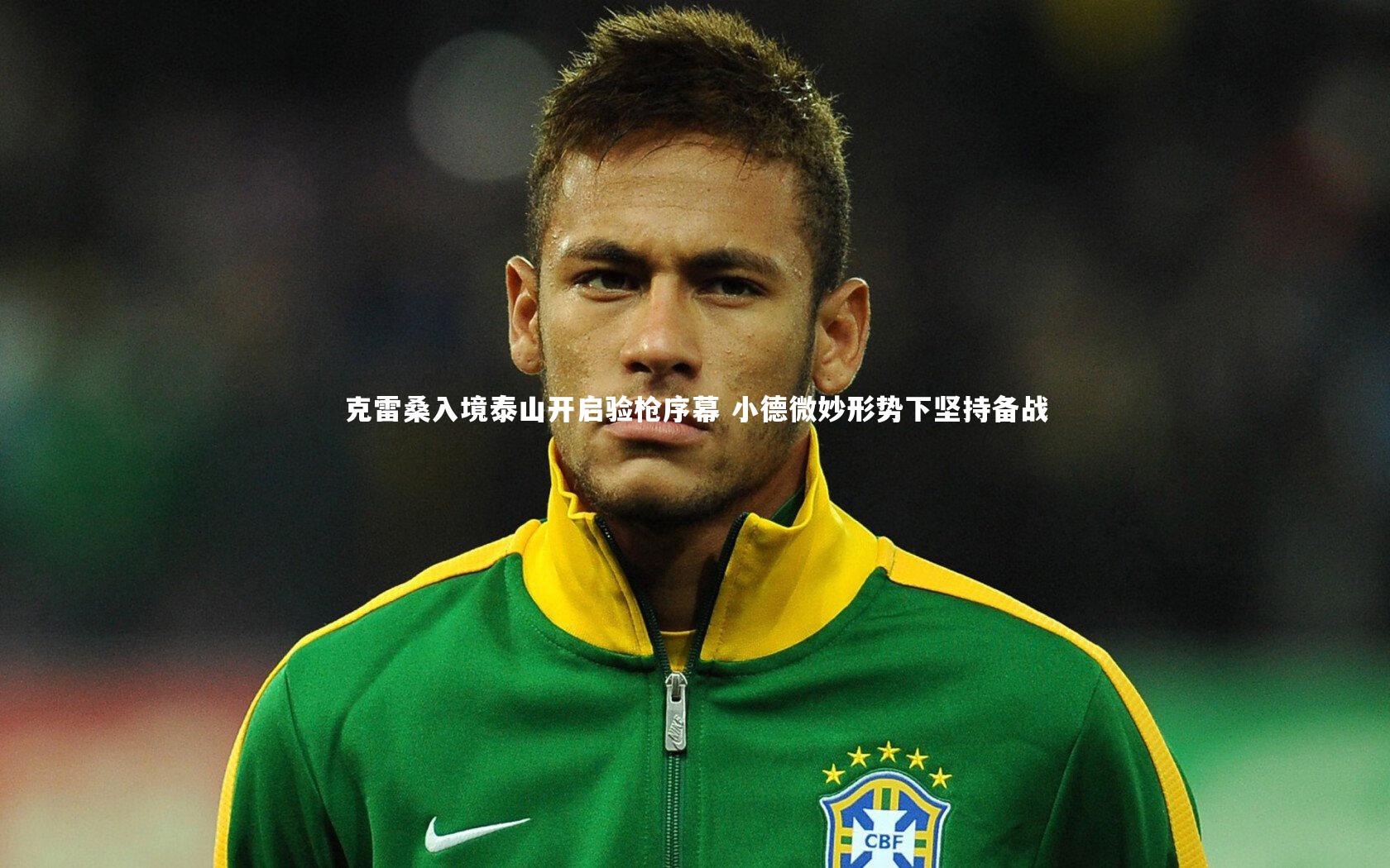 克雷桑入境泰山开启验枪序幕 小德微妙形势下坚持备战